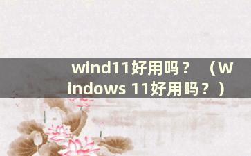 wind11好用吗？ （Windows 11好用吗？）